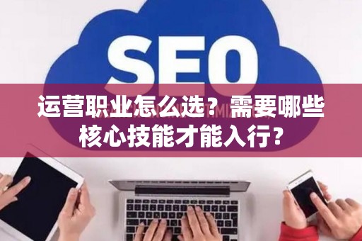 运营职业怎么选？需要哪些核心技能才能入行？