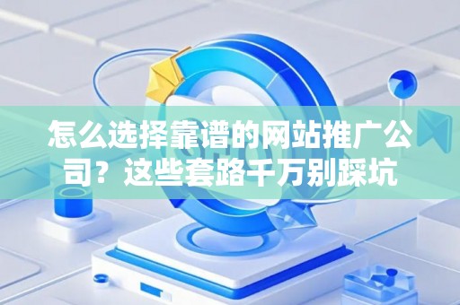 怎么选择靠谱的网站推广公司？这些套路千万别踩坑