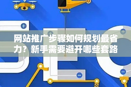 网站推广步骤如何规划最省力？新手需要避开哪些套路？